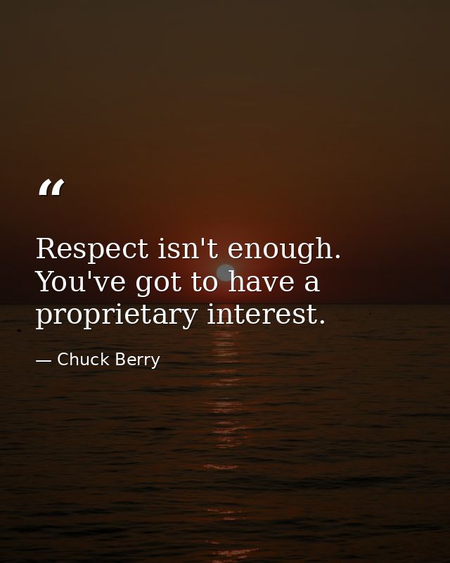 Respect isn't enough. You've got to have a proprietary interest. — Chuck Berry