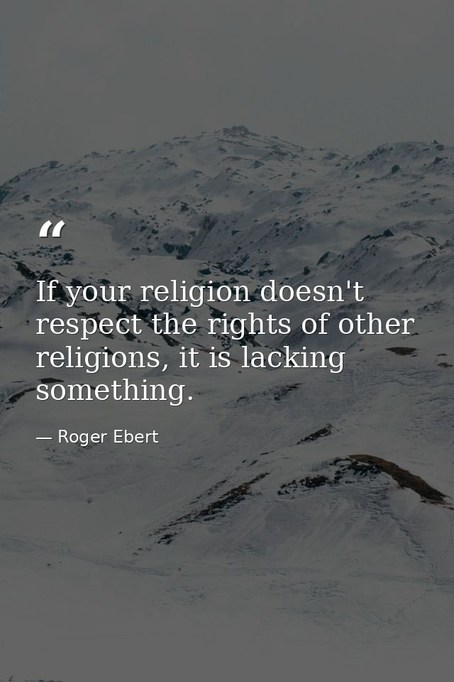 If your religion doesn't respect the rights of other religions, it is lacking something. — Roger Ebert