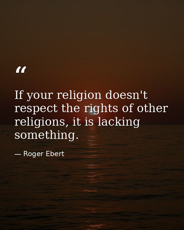 If your religion doesn't respect the rights of other religions, it is lacking something. — Roger Ebert