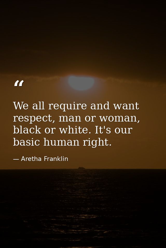 We all require and want respect, man or woman, black or white. It's our basic human right. — Aretha Franklin