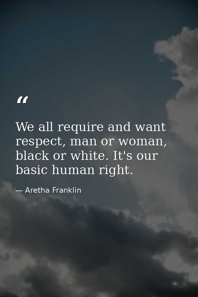 We all require and want respect, man or woman, black or white. It's our basic human right. — Aretha Franklin