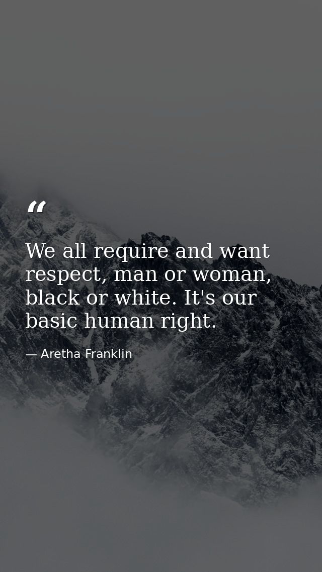 We all require and want respect, man or woman, black or white. It's our basic human right. — Aretha Franklin