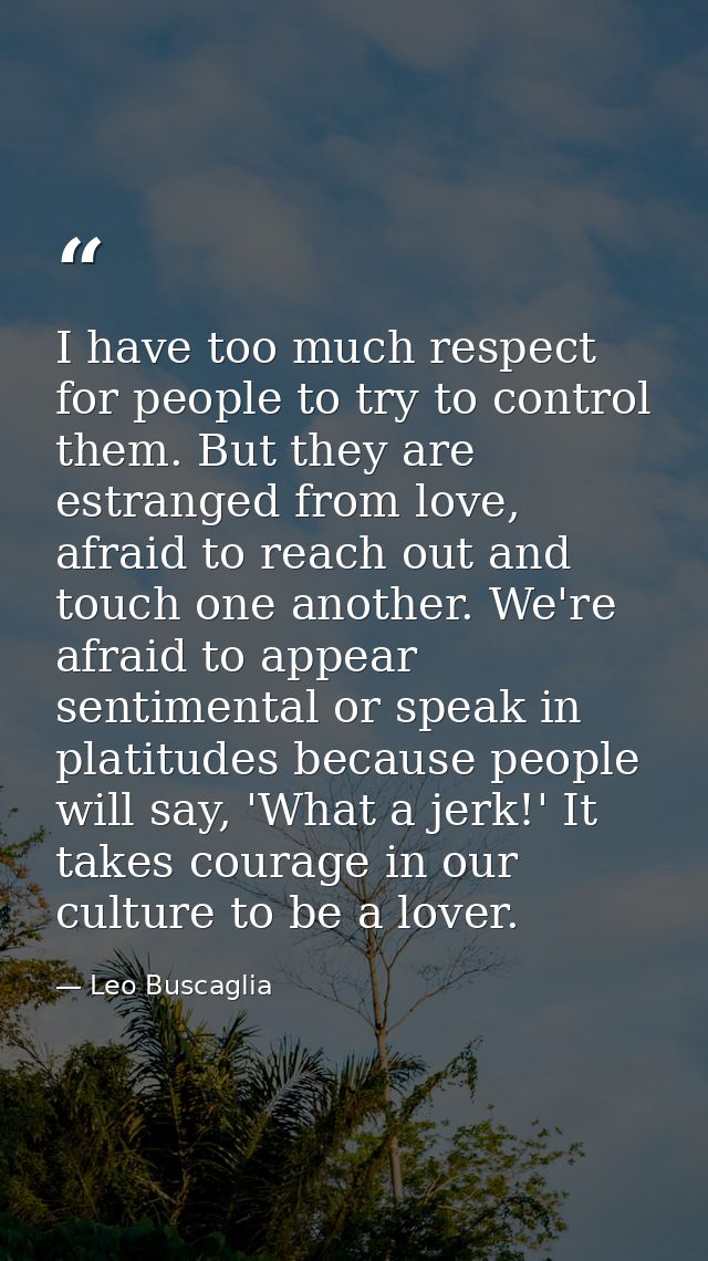 I have too much respect for people to try to control them. But they are estranged from love, afraid to reach out and tou — Leo Buscaglia