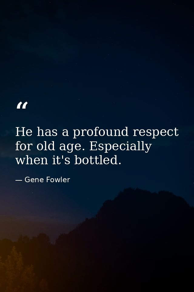 He has a profound respect for old age. Especially when it's bottled. — Gene Fowler