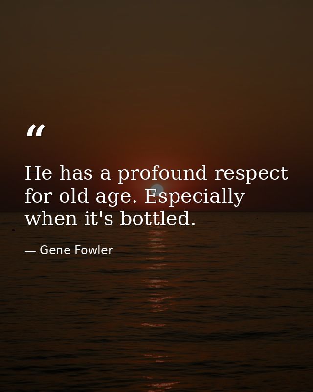 He has a profound respect for old age. Especially when it's bottled. — Gene Fowler