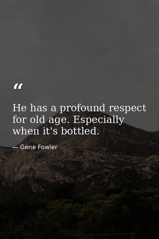 He has a profound respect for old age. Especially when it's bottled. — Gene Fowler