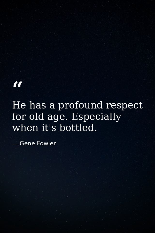 He has a profound respect for old age. Especially when it's bottled. — Gene Fowler