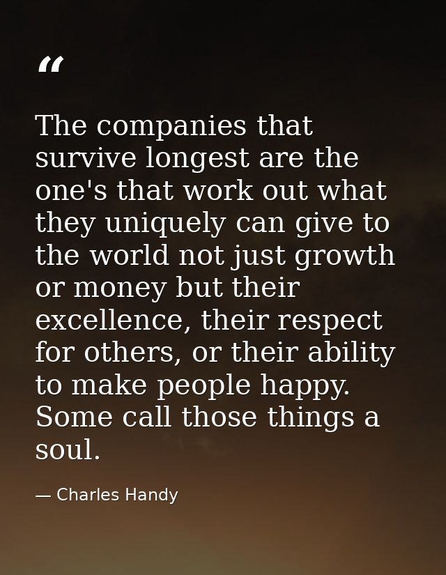 The companies that survive longest are the one's that work out what they uniquely can give to the world not just growth  — Charles Handy
