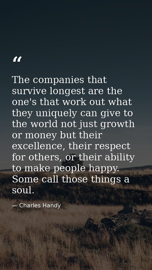 The companies that survive longest are the one's that work out what they uniquely can give to the world not just growth  — Charles Handy