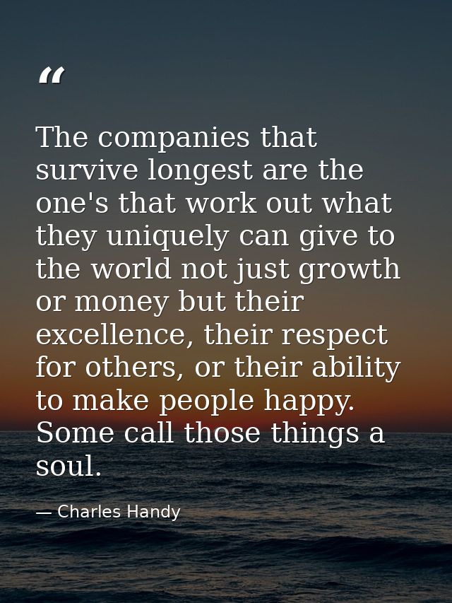 The companies that survive longest are the one's that work out what they uniquely can give to the world not just growth  — Charles Handy