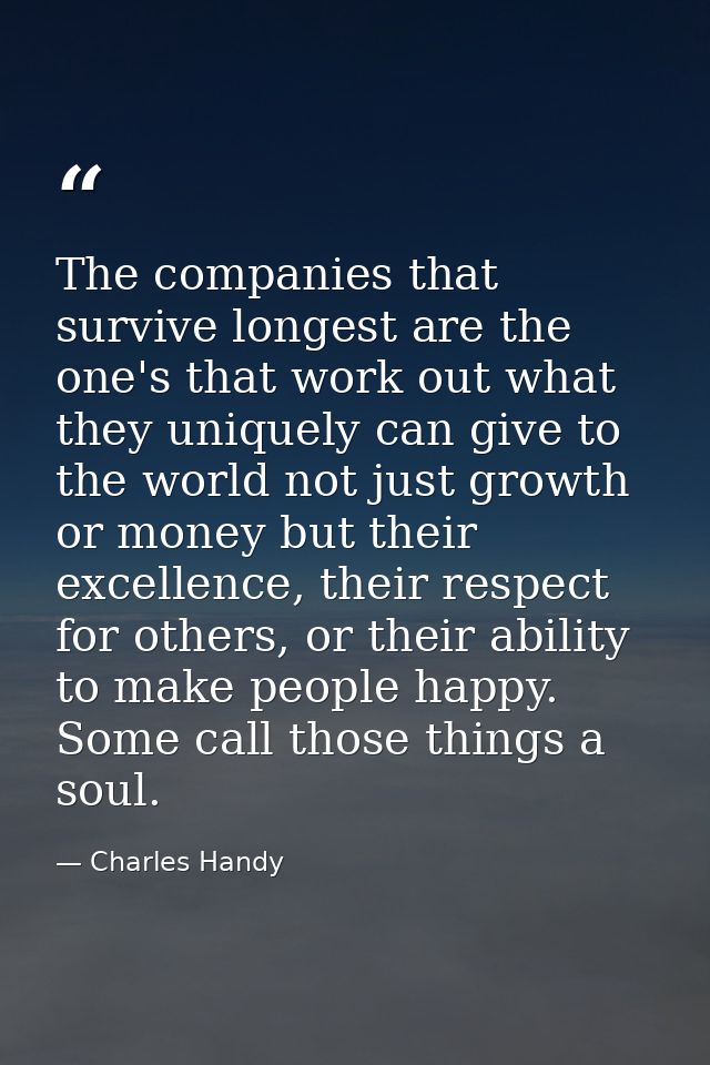 The companies that survive longest are the one's that work out what they uniquely can give to the world not just growth  — Charles Handy