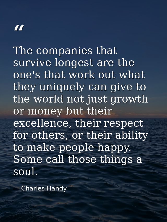 The companies that survive longest are the one's that work out what they uniquely can give to the world not just growth  — Charles Handy