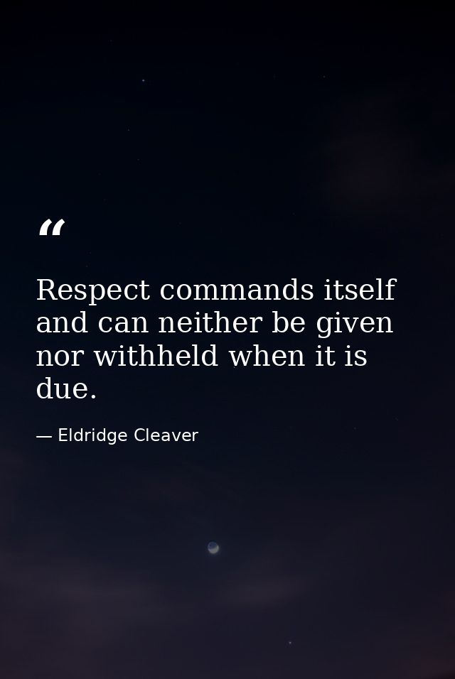 Respect commands itself and can neither be given nor withheld when it is due. — Eldridge Cleaver