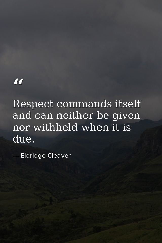 Respect commands itself and can neither be given nor withheld when it is due. — Eldridge Cleaver