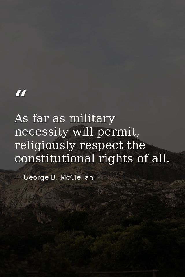 As far as military necessity will permit, religiously respect the constitutional rights of all. — George B. McClellan