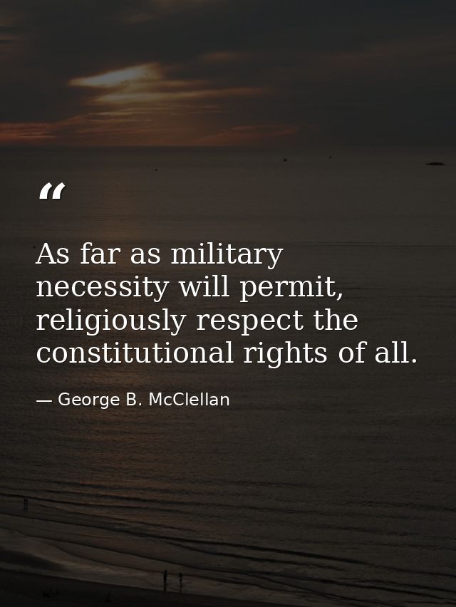 As far as military necessity will permit, religiously respect the constitutional rights of all. — George B. McClellan