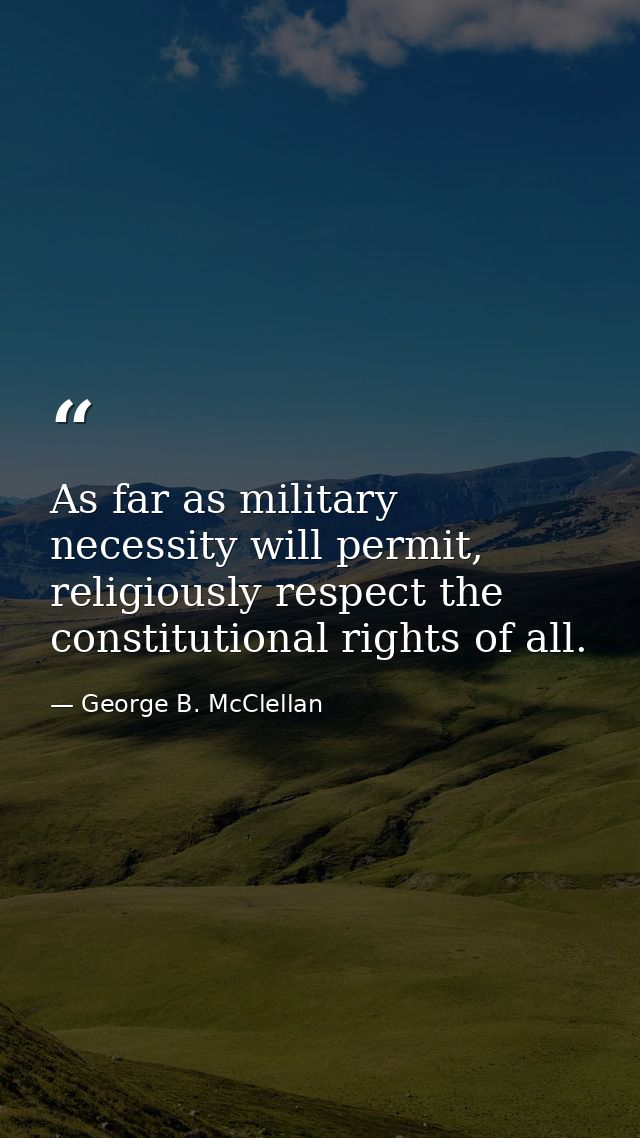 As far as military necessity will permit, religiously respect the constitutional rights of all. — George B. McClellan