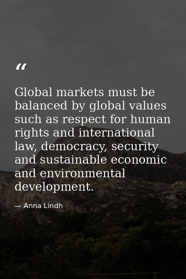 Global markets must be balanced by global values such as respect for human rights and international law, democracy, secu — Anna Lindh