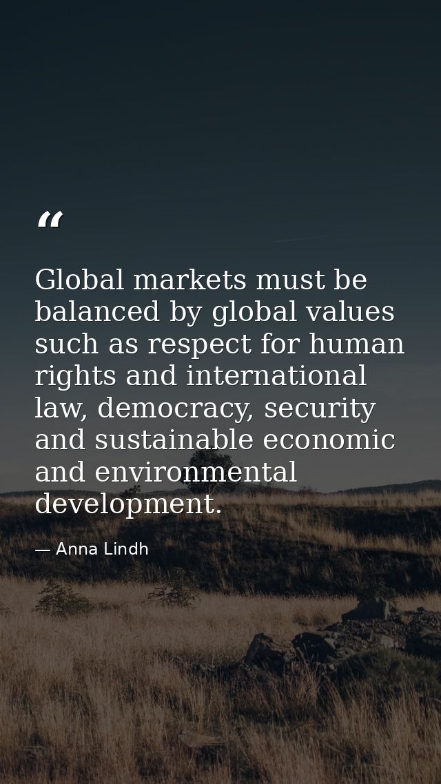 Global markets must be balanced by global values such as respect for human rights and international law, democracy, secu — Anna Lindh