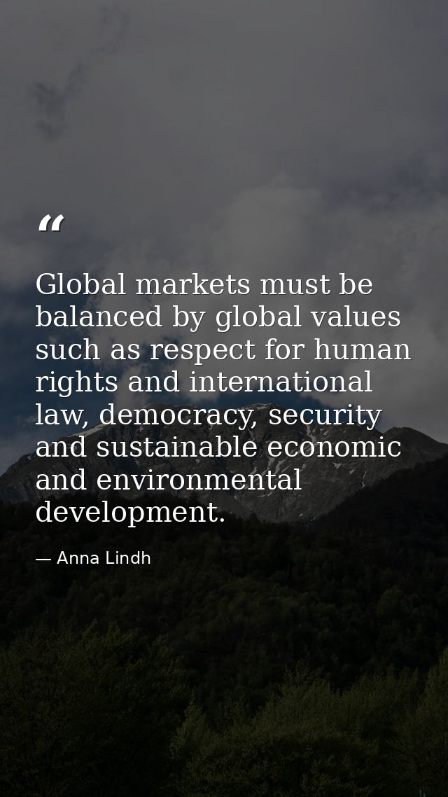 Global markets must be balanced by global values such as respect for human rights and international law, democracy, secu — Anna Lindh