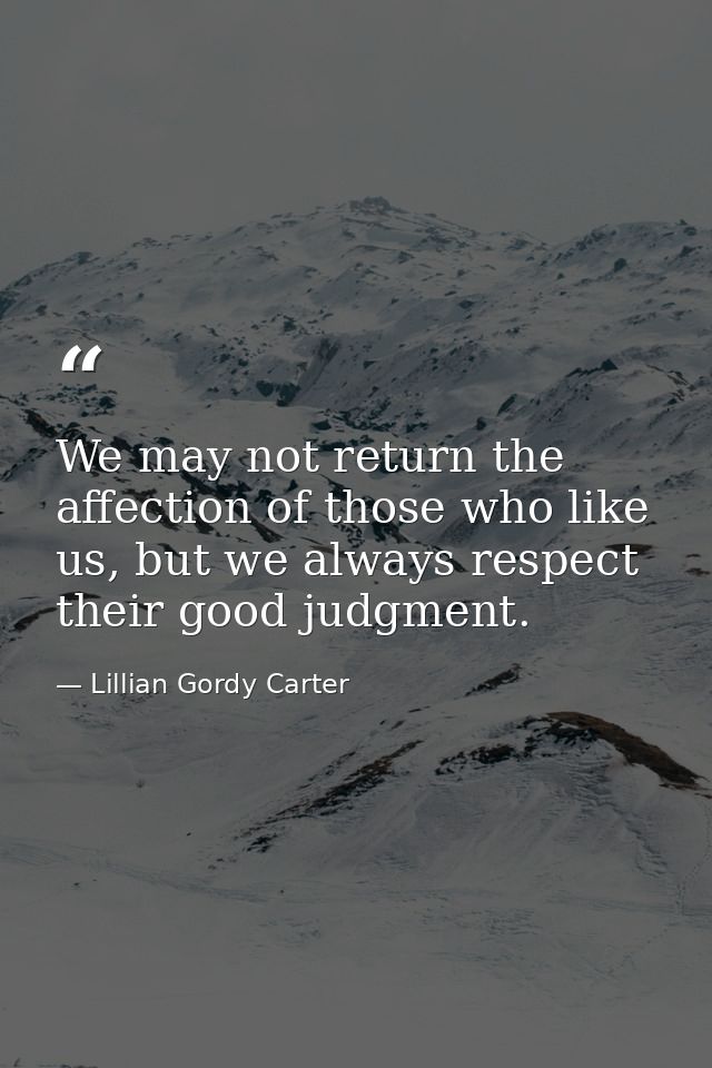 We may not return the affection of those who like us, but we always respect their good judgment. — Lillian Gordy Carter