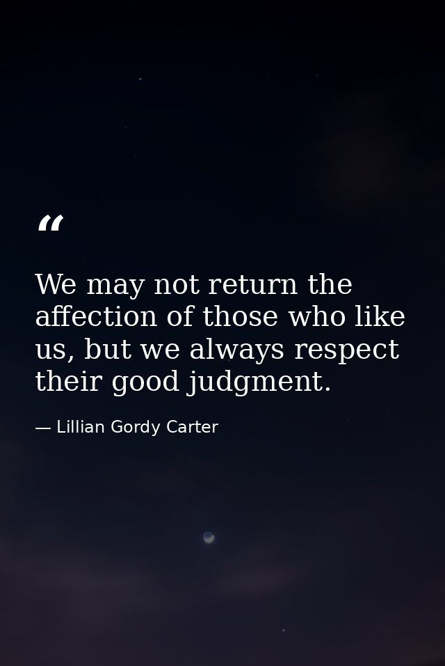 We may not return the affection of those who like us, but we always respect their good judgment. — Lillian Gordy Carter