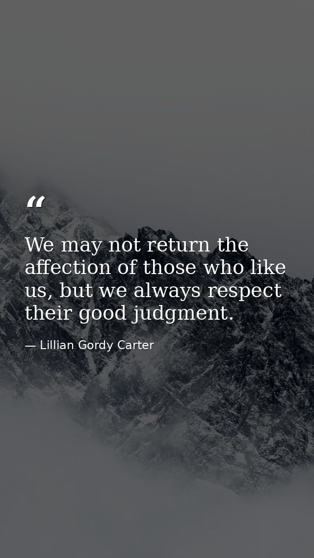 We may not return the affection of those who like us, but we always respect their good judgment. — Lillian Gordy Carter