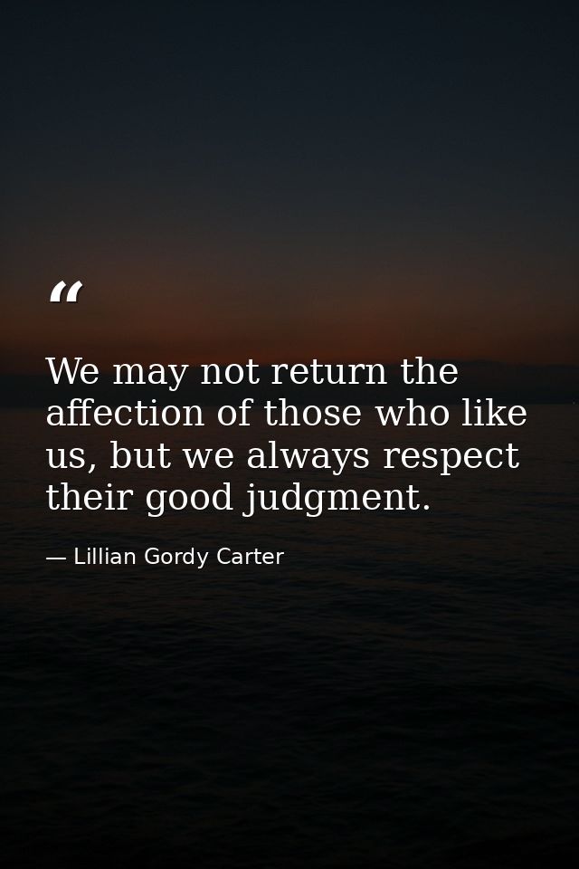 We may not return the affection of those who like us, but we always respect their good judgment. — Lillian Gordy Carter