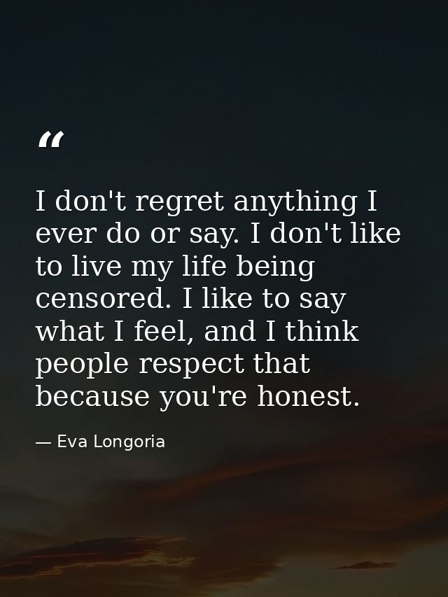 I don't regret anything I ever do or say. I don't like to live my life being censored. I like to say what I feel, and I  — Eva Longoria