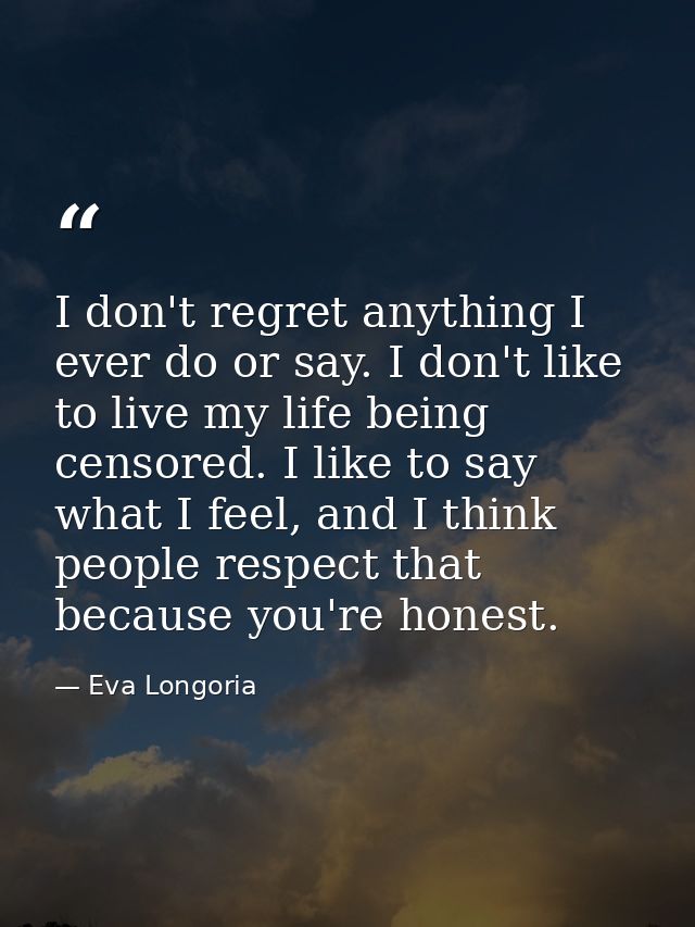 I don't regret anything I ever do or say. I don't like to live my life being censored. I like to say what I feel, and I  — Eva Longoria
