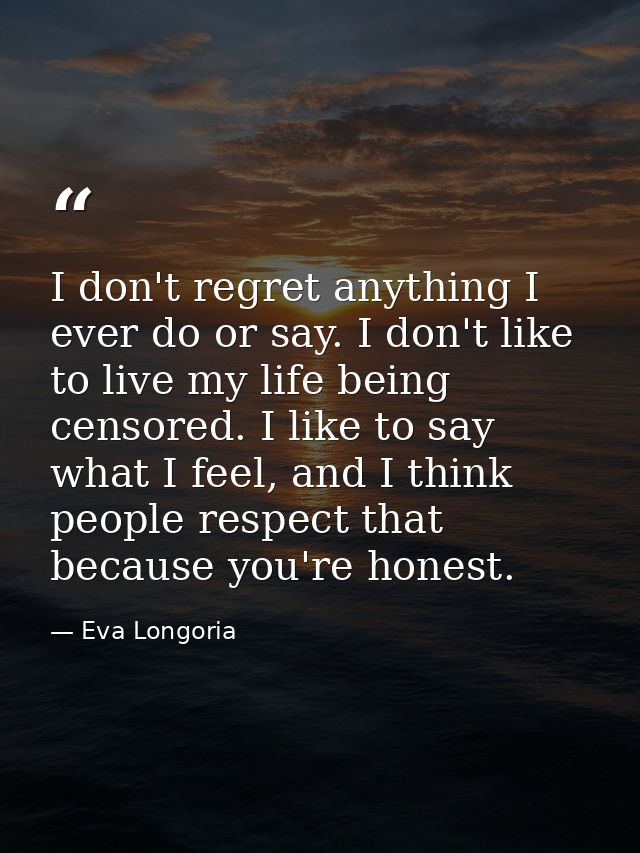 I don't regret anything I ever do or say. I don't like to live my life being censored. I like to say what I feel, and I  — Eva Longoria