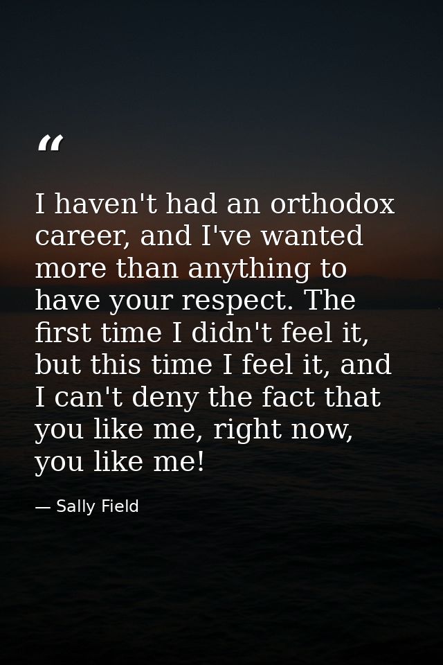 I haven't had an orthodox career, and I've wanted more than anything to have your respect. The first time I didn't feel  — Sally Field