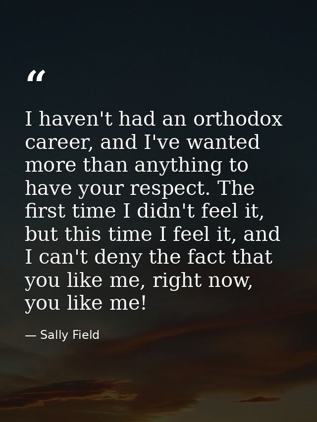 I haven't had an orthodox career, and I've wanted more than anything to have your respect. The first time I didn't feel  — Sally Field