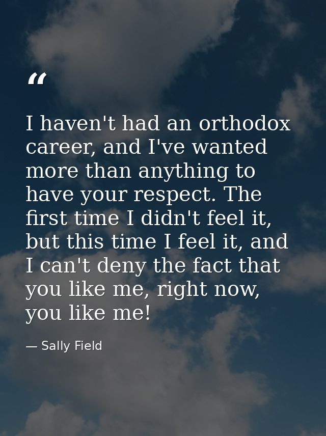 I haven't had an orthodox career, and I've wanted more than anything to have your respect. The first time I didn't feel  — Sally Field