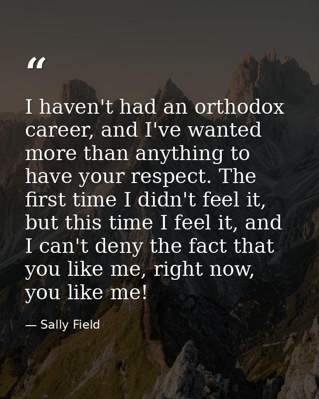 I haven't had an orthodox career, and I've wanted more than anything to have your respect. The first time I didn't feel  — Sally Field