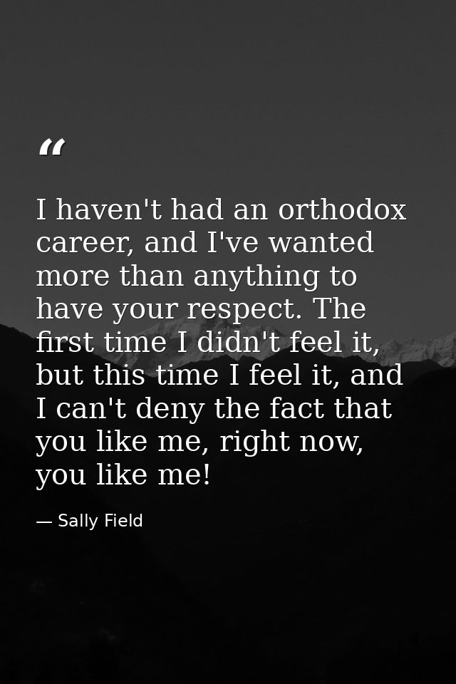 I haven't had an orthodox career, and I've wanted more than anything to have your respect. The first time I didn't feel  — Sally Field