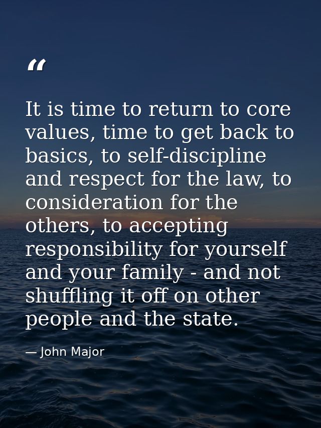 It is time to return to core values, time to get back to basics, to self-discipline and respect for the law, to consider — John Major