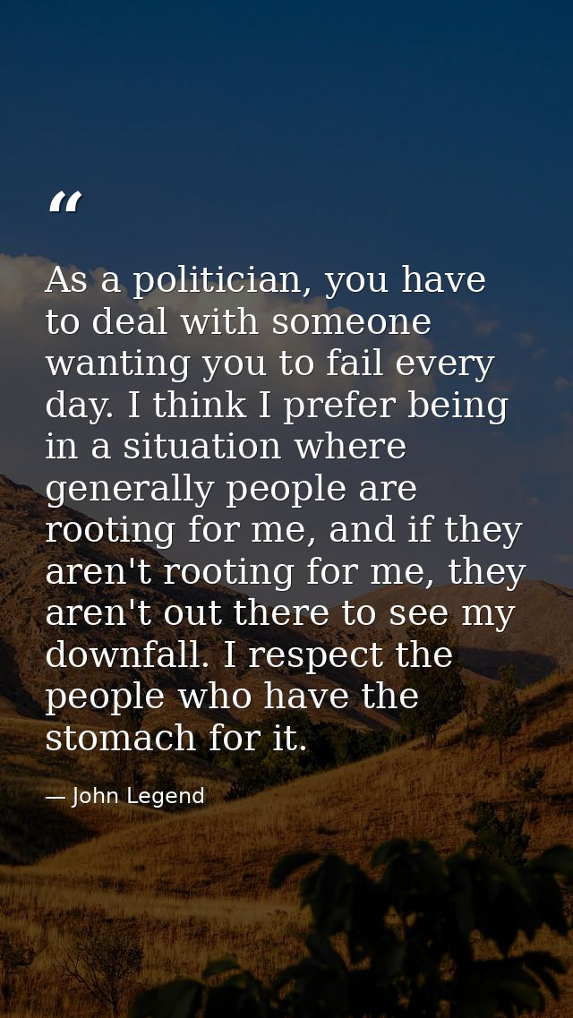As a politician, you have to deal with someone wanting you to fail every day. I think I prefer being in a situation wher — John Legend