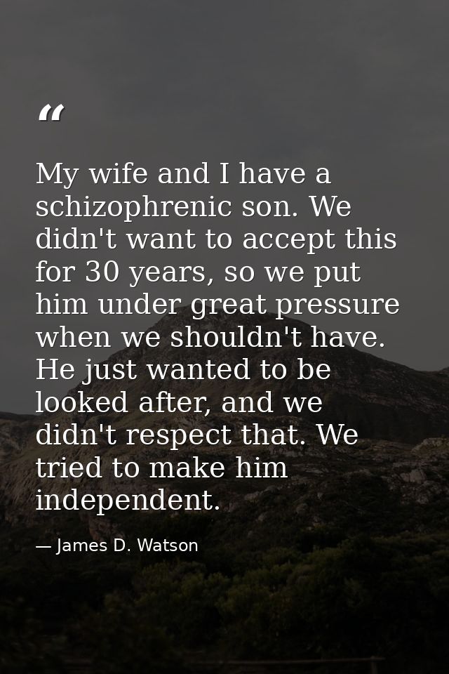 My wife and I have a schizophrenic son. We didn't want to accept this for 30 years, so we put him under great pressure w — James D. Watson