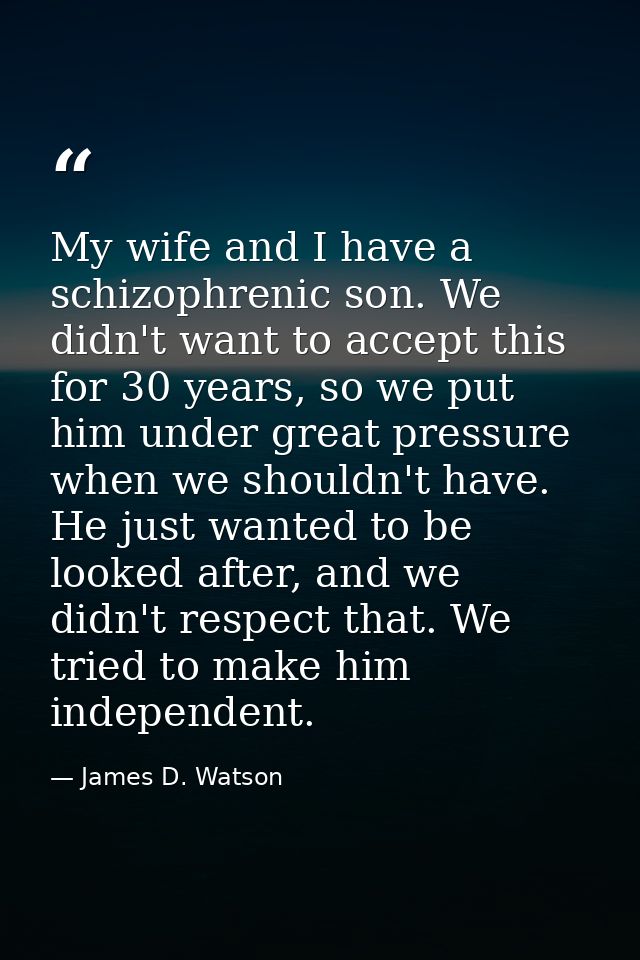 My wife and I have a schizophrenic son. We didn't want to accept this for 30 years, so we put him under great pressure w — James D. Watson