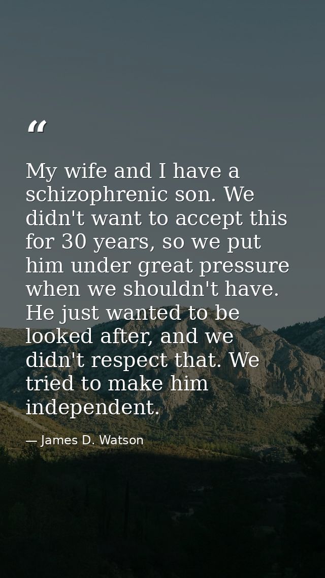 My wife and I have a schizophrenic son. We didn't want to accept this for 30 years, so we put him under great pressure w — James D. Watson