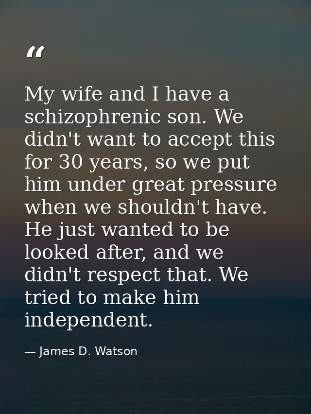 My wife and I have a schizophrenic son. We didn't want to accept this for 30 years, so we put him under great pressure w — James D. Watson
