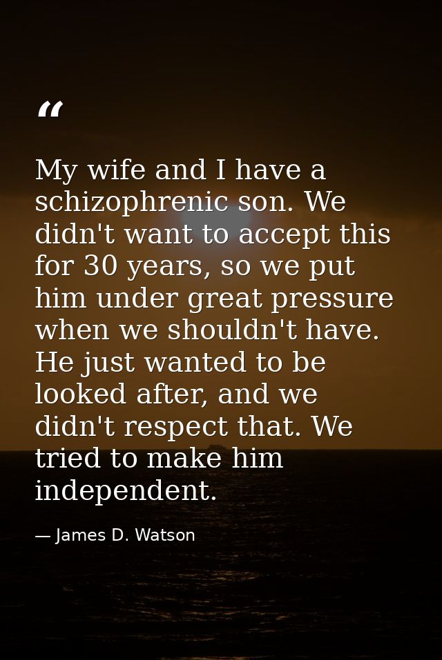 My wife and I have a schizophrenic son. We didn't want to accept this for 30 years, so we put him under great pressure w — James D. Watson