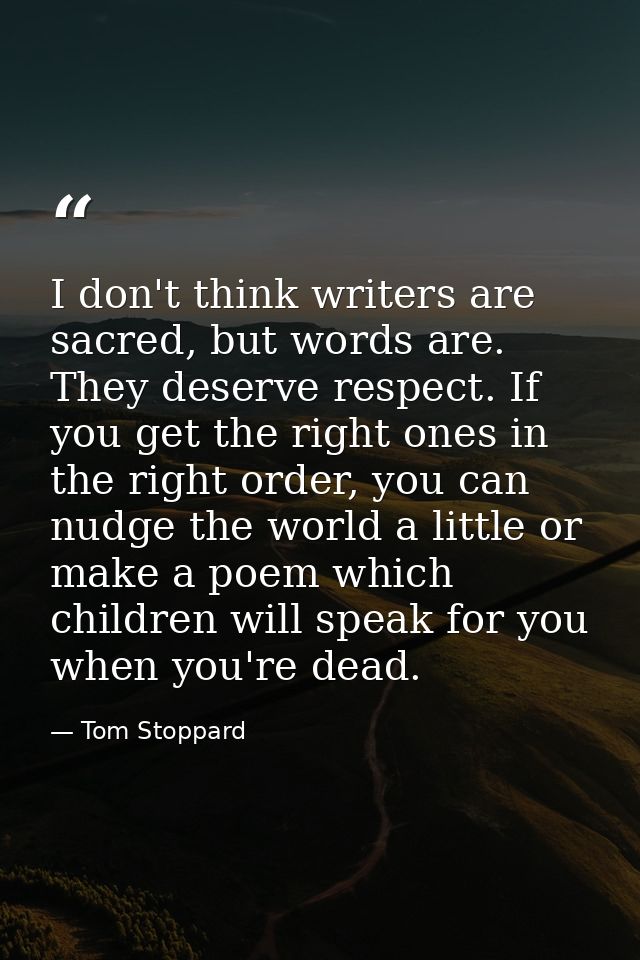 I don't think writers are sacred, but words are. They deserve respect. If you get the right ones in the right order, you — Tom Stoppard