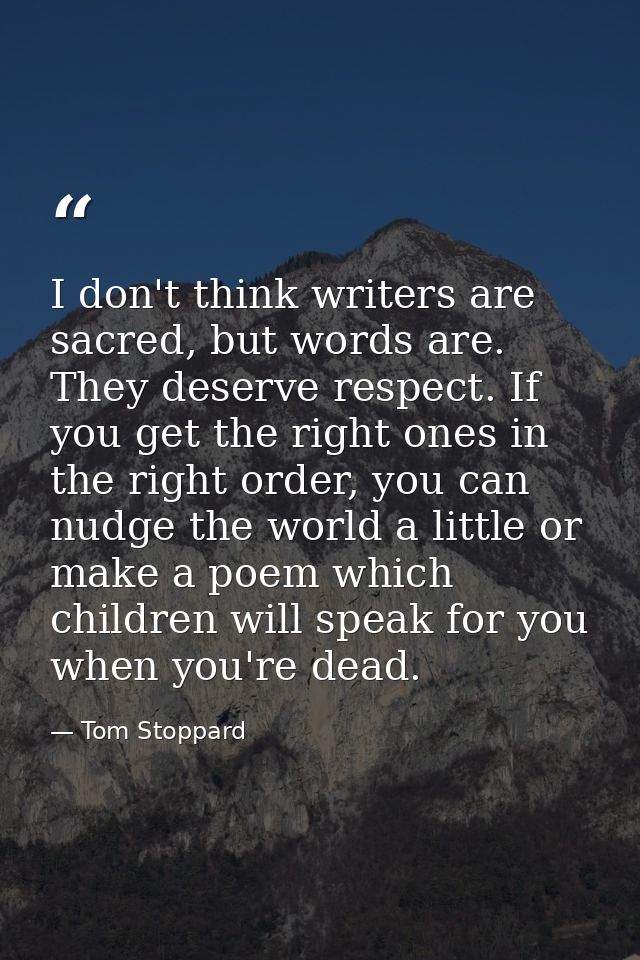 I don't think writers are sacred, but words are. They deserve respect. If you get the right ones in the right order, you — Tom Stoppard