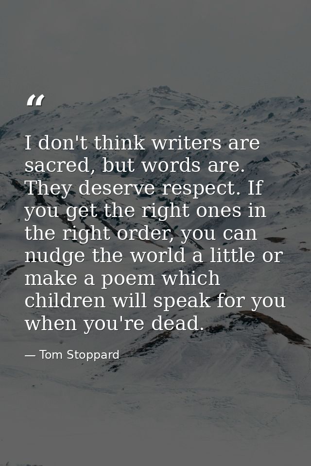 I don't think writers are sacred, but words are. They deserve respect. If you get the right ones in the right order, you — Tom Stoppard