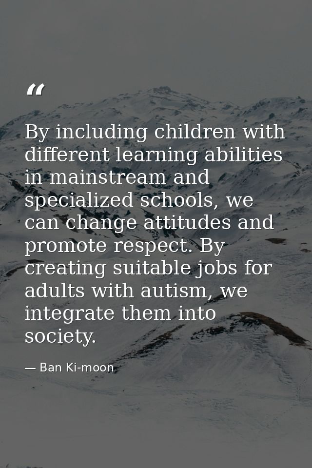 By including children with different learning abilities in mainstream and specialized schools, we can change attitudes a — Ban Ki-moon