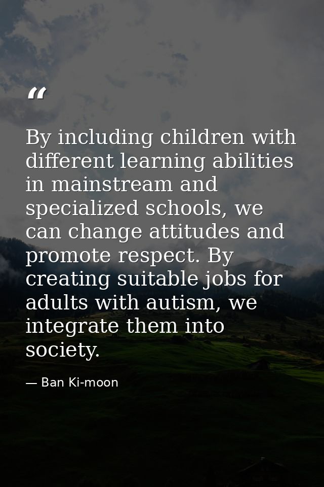 By including children with different learning abilities in mainstream and specialized schools, we can change attitudes a — Ban Ki-moon