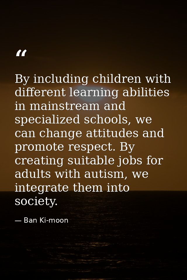 By including children with different learning abilities in mainstream and specialized schools, we can change attitudes a — Ban Ki-moon