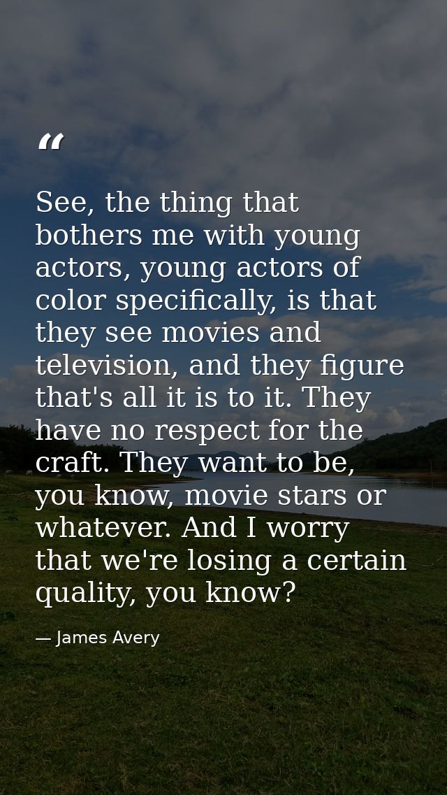 See, the thing that bothers me with young actors, young actors of color specifically, is that they see movies and televi — James Avery